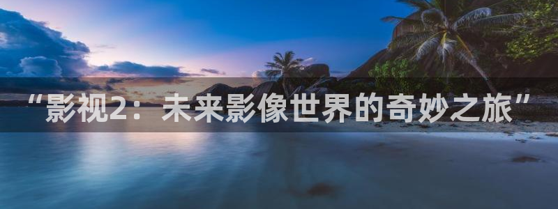 神马影院我不卡片：“影视2：未来影像世界的奇妙之旅”