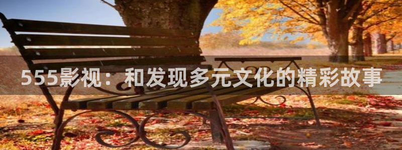 神马影院日韩理论：555影视：和发现多元文化的精彩故事