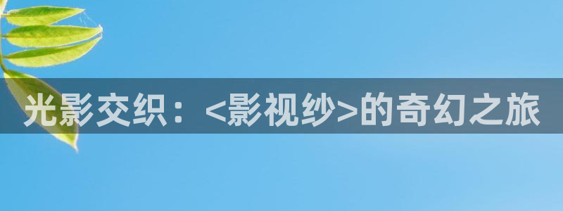 神马年度电影免费看：光影交织：<影视纱>的奇幻之旅