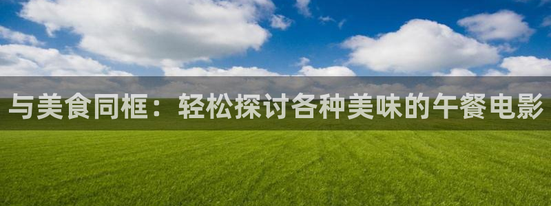 神马黄色影院：与美食同框：轻松探讨各种美味的午餐电影
