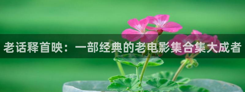 神马影院手机在观看：老话释首映：一部经典的老电影集合集大成者