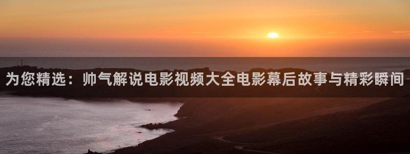 神马影院影视：为您精选：帅气解说电影视频大全电影幕后故事与精彩瞬间