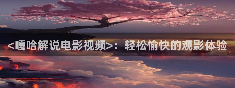 神马影院免费观看完整：<嘎哈解说电影视频>：轻松愉快的观影体验
