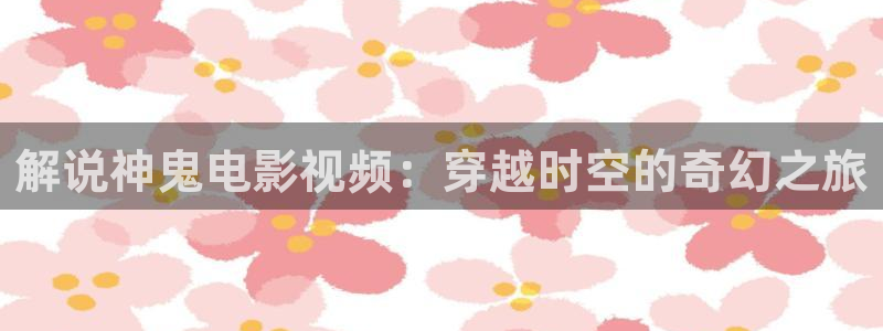 韩国三级神马影院：解说神鬼电影视频：穿越时空的奇幻之旅