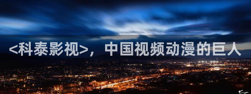 神马影院最新：<科泰影视>，中国视频动漫的巨人