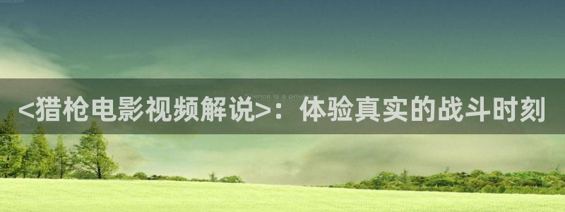 热情的邻居神马影院：<猎枪电影视频解说>：体验真实的战斗时刻