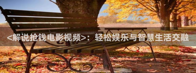 神马影院日本理论片：<解说抢钱电影视频>：轻松娱乐与智慧生活交融