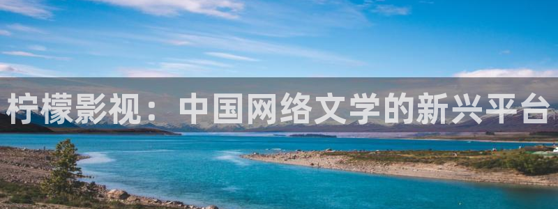 神马不卡免费视频：柠檬影视：中国网络文学的新兴平台