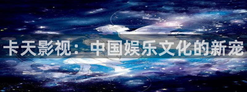神马影院 老子：卡天影视：中国娱乐文化的新宠