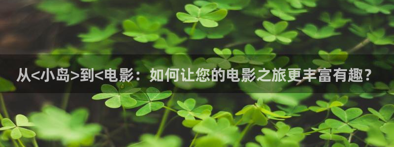 秋霞电影网神马影院：从<小岛>到<电影：如何让您的电影之旅更丰富有趣？