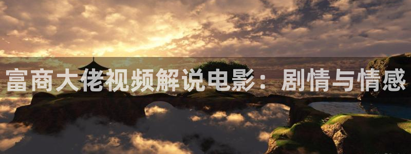 锦绣未央神马影院：富商大佬视频解说电影：剧情与情感