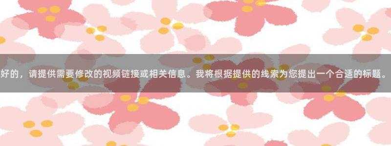 神马影视大全线上观看：好的，请提供需要修改的视频链接或相关信息。我将根据提供的线索为您提出一个合适的标题。