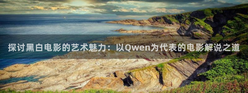 神马电影老子影：探讨黑白电影的艺术魅力：以Qwen为代表的电影解说之道