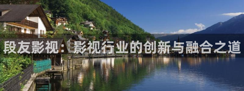 97神马影院在线：段友影视：影视行业的创新与融合之道