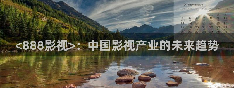 神马影院色播：<888影视>：中国影视产业的未来趋势