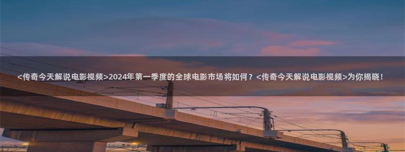 神马电影不卡在线：<传奇今天解说电影视频>2024年第一季度的全球电影市场将如何？<传奇今天解说电影视频>为你揭晓！