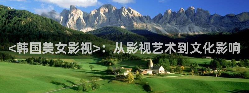神马电影网影：<韩国美女影视>：从影视艺术到文化影响