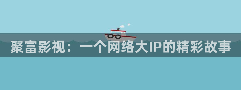 不卡神马：聚富影视：一个网络大IP的精彩故事
