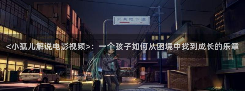 神马三级理论我不卡：<小孤儿解说电影视频>：一个孩子如何从困境中找到成长的乐章