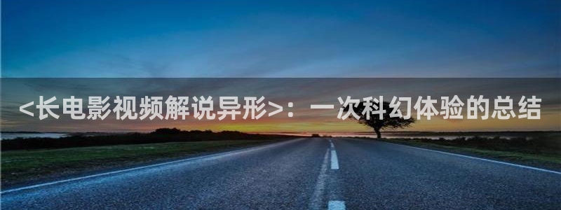神马影院不卡：<长电影视频解说异形>：一次科幻体验的总结