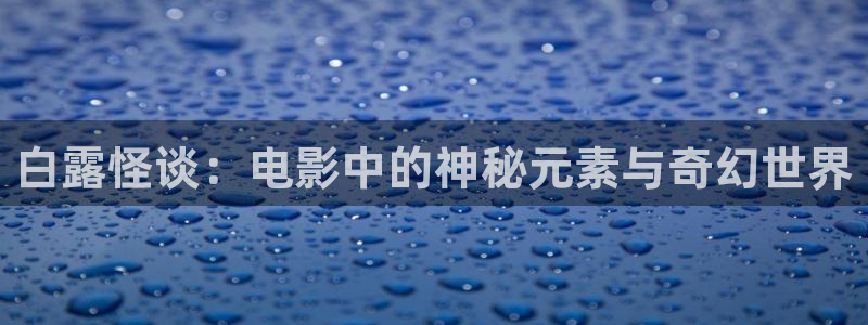 神马伦理论片：白露怪谈：电影中的神秘元素与奇幻世界